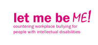 Logo Let me be ME! 
Countering workplace bullying for people with intellectual disabilities